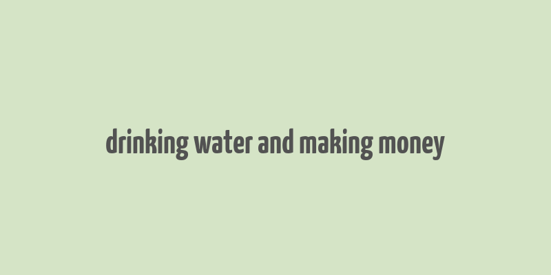 drinking water and making money