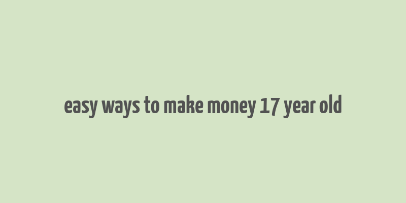 easy ways to make money 17 year old