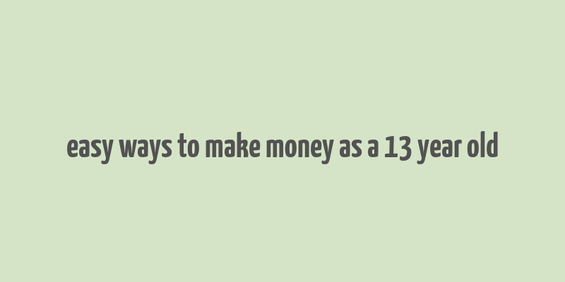 easy ways to make money as a 13 year old