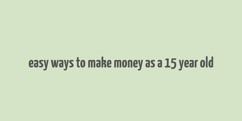 easy ways to make money as a 15 year old