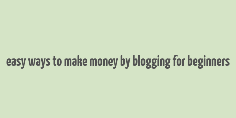 easy ways to make money by blogging for beginners