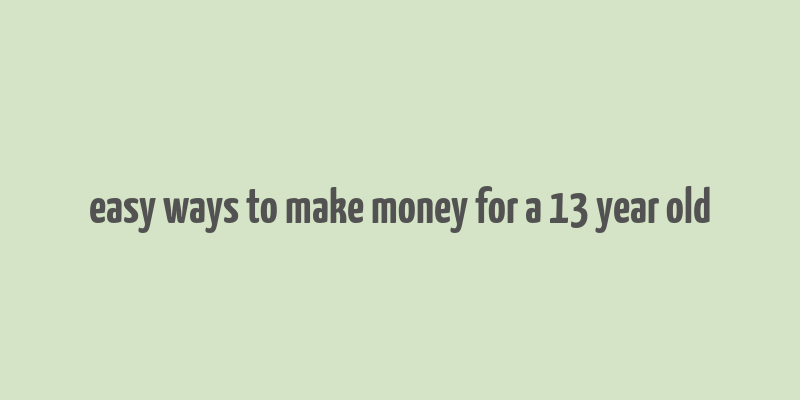 easy ways to make money for a 13 year old