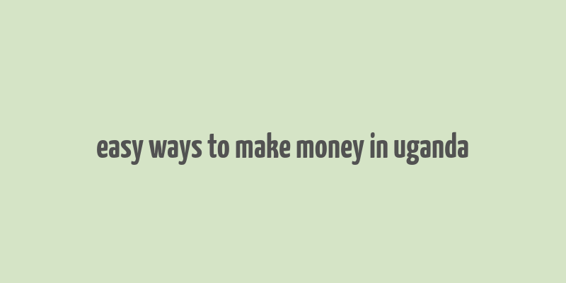 easy ways to make money in uganda