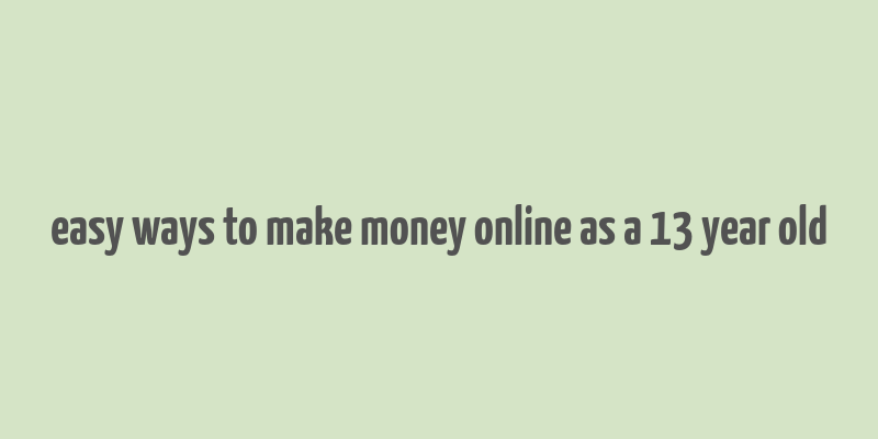 easy ways to make money online as a 13 year old