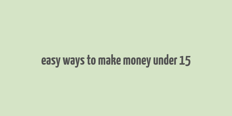 easy ways to make money under 15