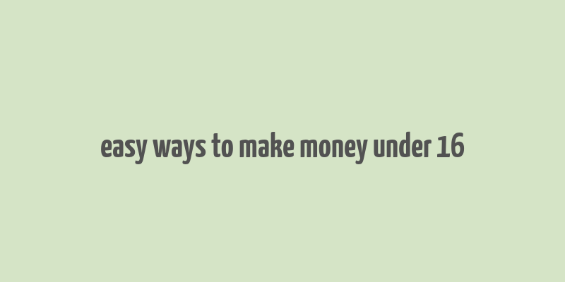 easy ways to make money under 16