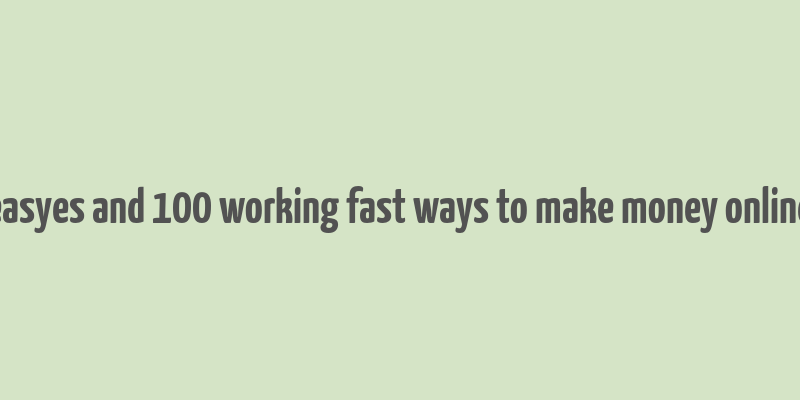 easyes and 100 working fast ways to make money online