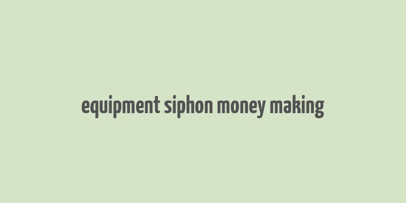 equipment siphon money making