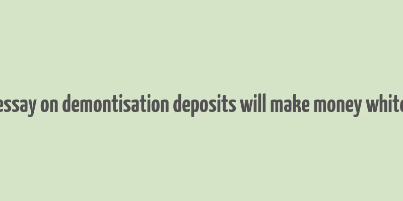 essay on demontisation deposits will make money white