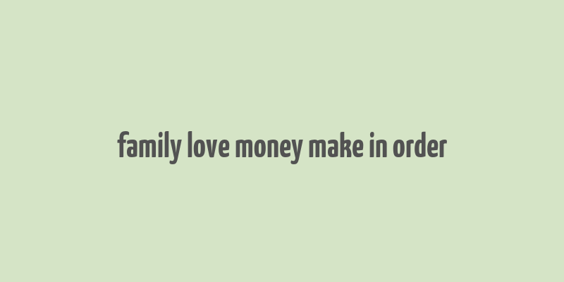 family love money make in order