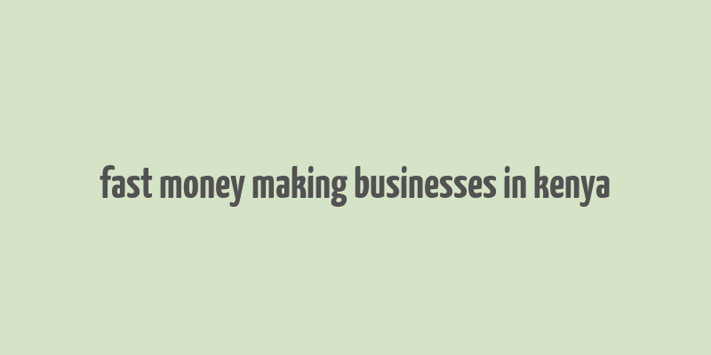 fast money making businesses in kenya