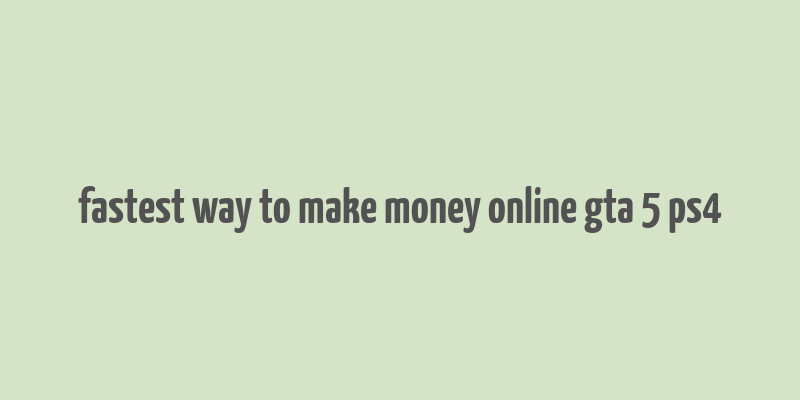 fastest way to make money online gta 5 ps4