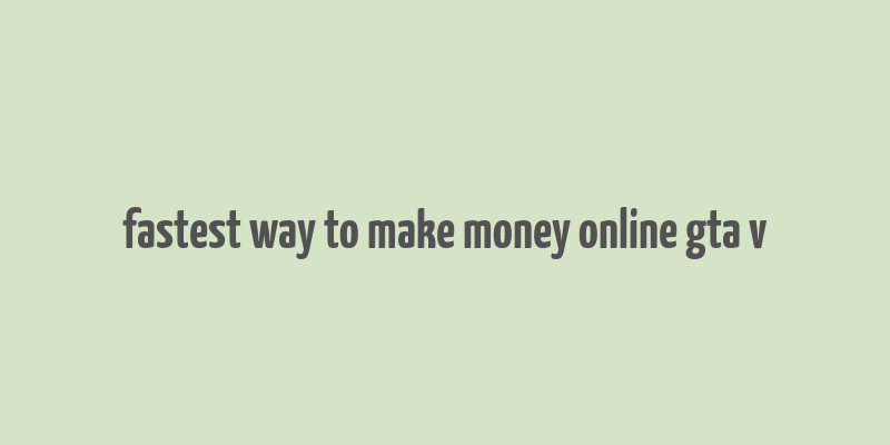 fastest way to make money online gta v