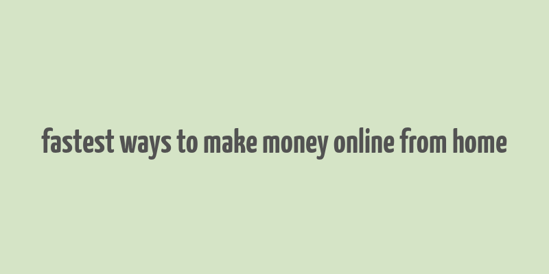 fastest ways to make money online from home