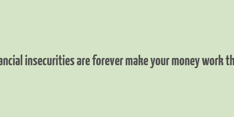 financial insecurities are forever make your money work them