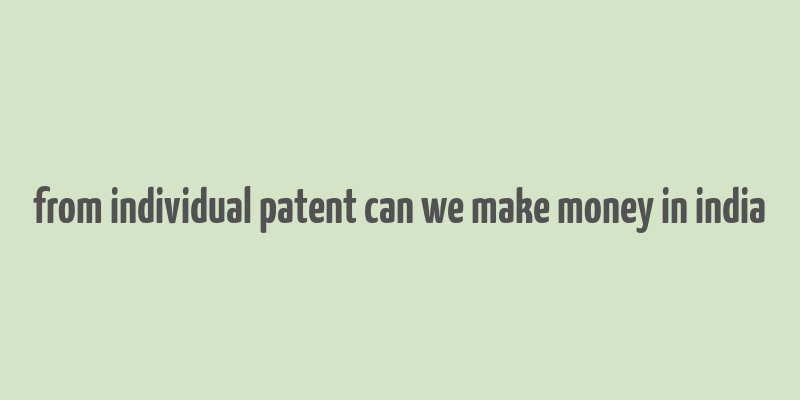 from individual patent can we make money in india