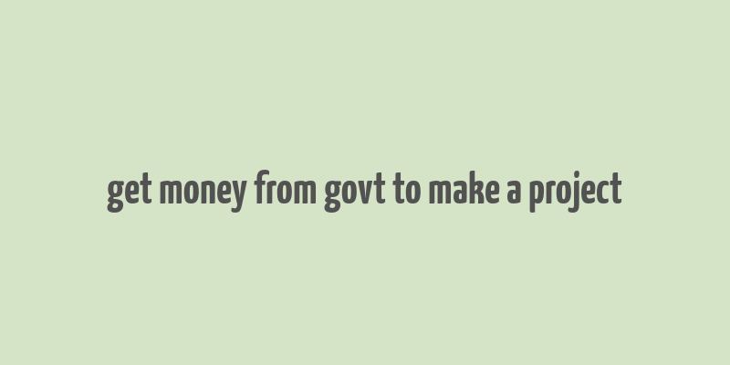 get money from govt to make a project