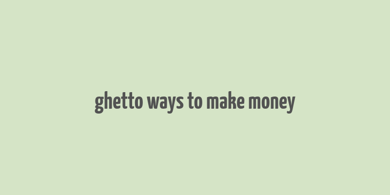 ghetto ways to make money