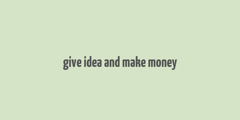 give idea and make money