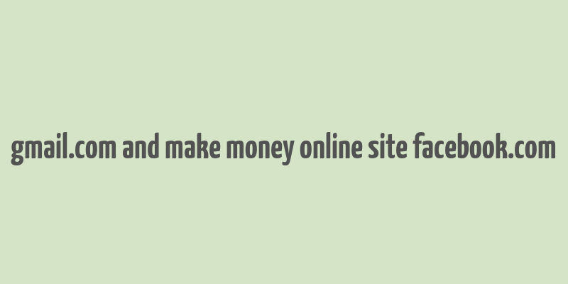 gmail.com and make money online site facebook.com