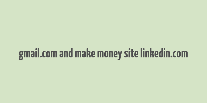 gmail.com and make money site linkedin.com