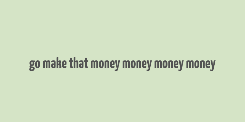 go make that money money money money