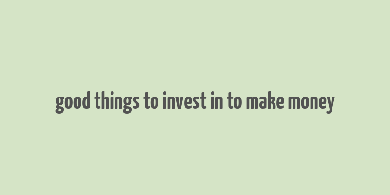 good things to invest in to make money