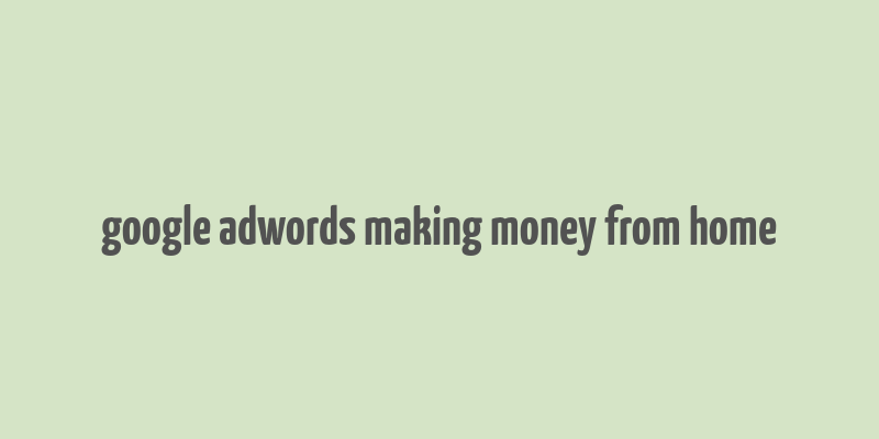 google adwords making money from home