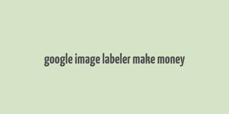 google image labeler make money