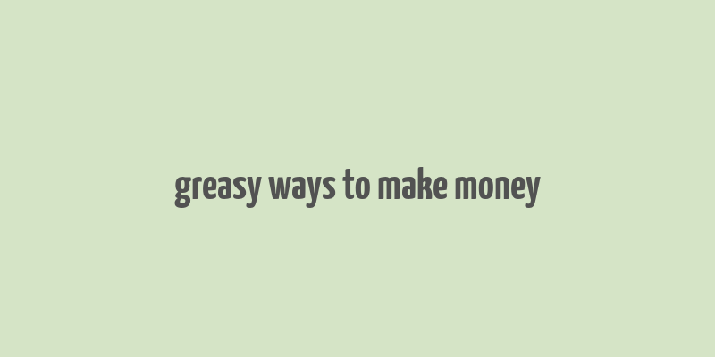 greasy ways to make money