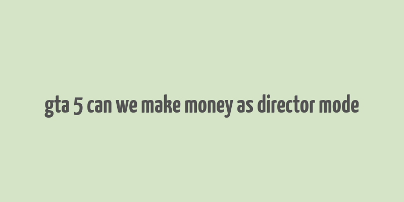 gta 5 can we make money as director mode