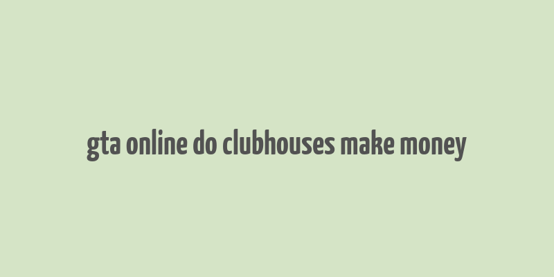 gta online do clubhouses make money