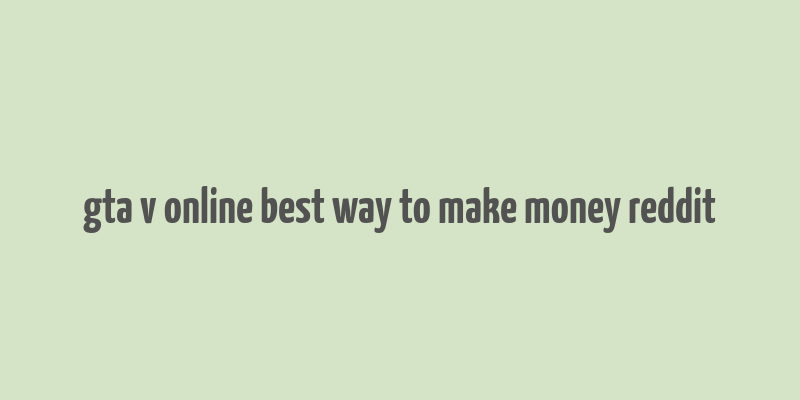 gta v online best way to make money reddit