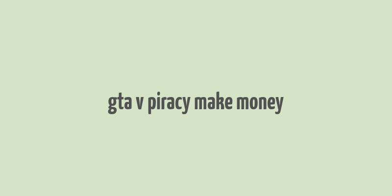 gta v piracy make money