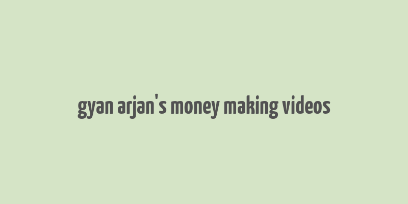 gyan arjan's money making videos