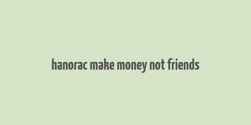 hanorac make money not friends