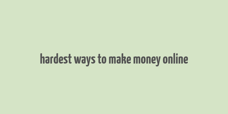 hardest ways to make money online