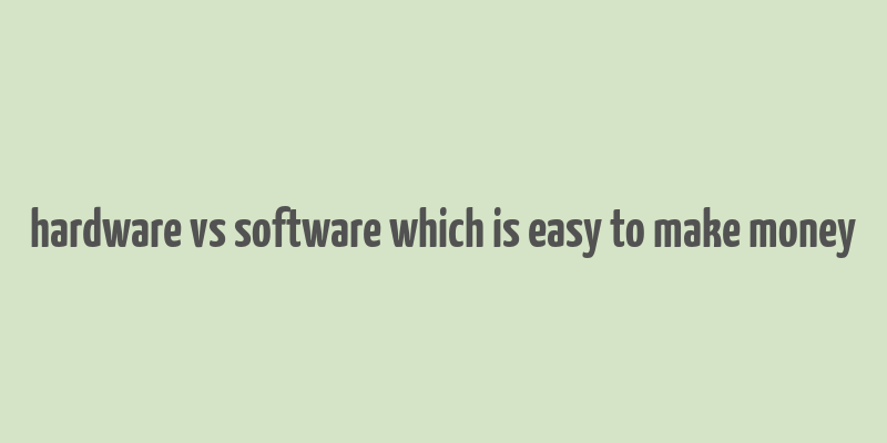 hardware vs software which is easy to make money