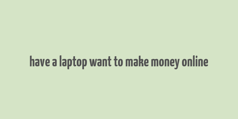 have a laptop want to make money online