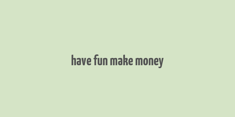 have fun make money