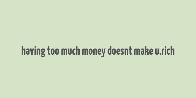 having too much money doesnt make u.rich