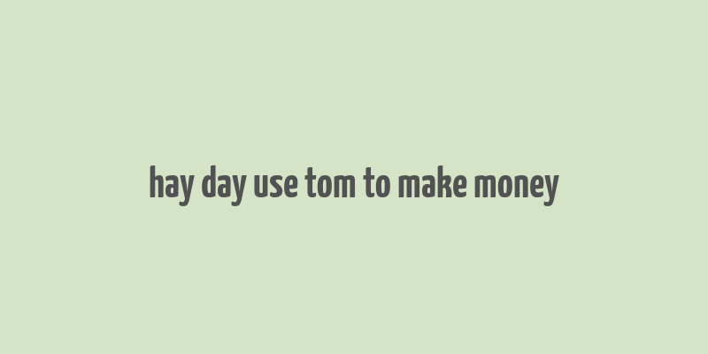 hay day use tom to make money