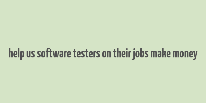 help us software testers on their jobs make money