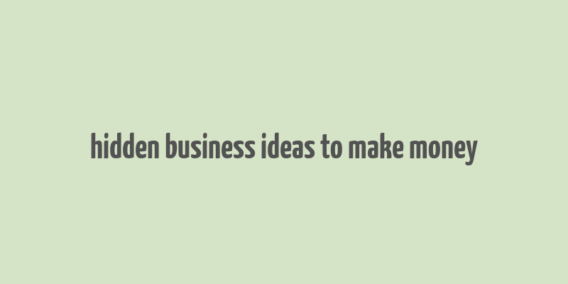 hidden business ideas to make money