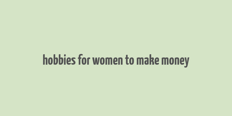 hobbies for women to make money