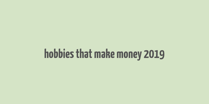 hobbies that make money 2019