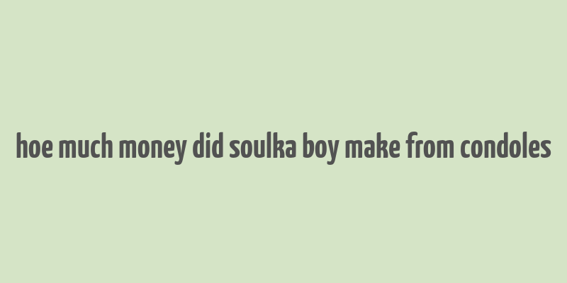 hoe much money did soulka boy make from condoles