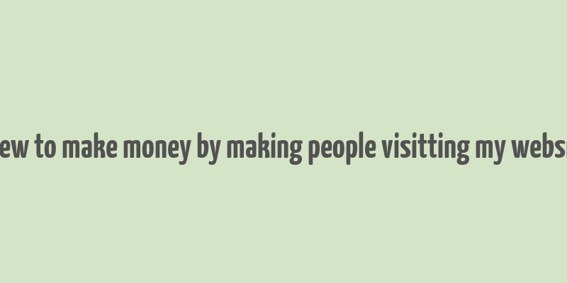 hoew to make money by making people visitting my website