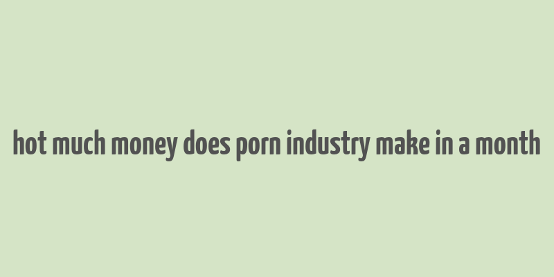 hot much money does porn industry make in a month