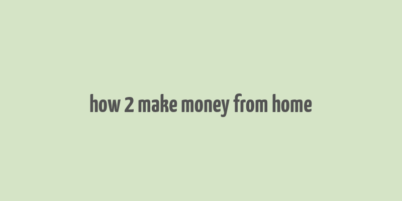 how 2 make money from home